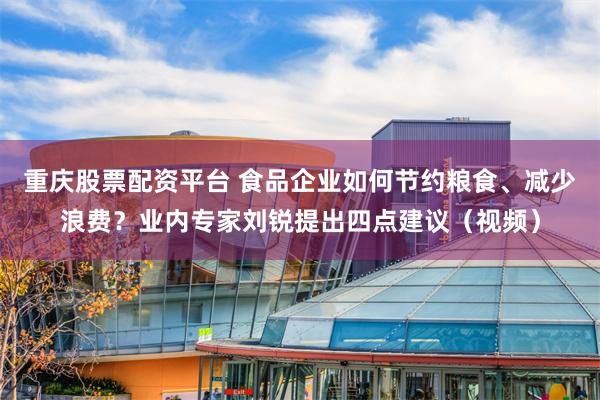 重庆股票配资平台 食品企业如何节约粮食、减少浪费？业内专家刘锐提出四点建议（视频）