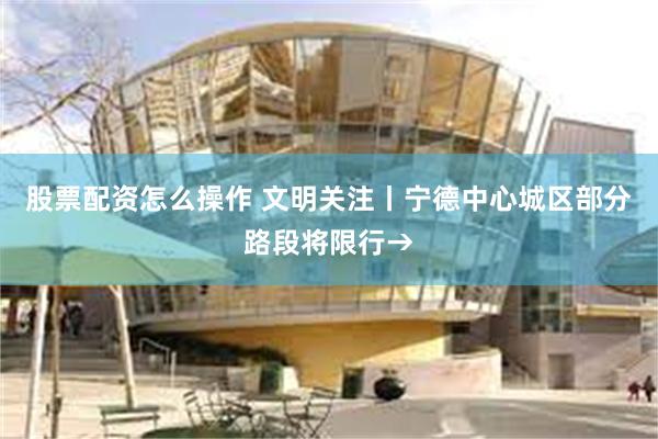 股票配资怎么操作 文明关注丨宁德中心城区部分路段将限行→