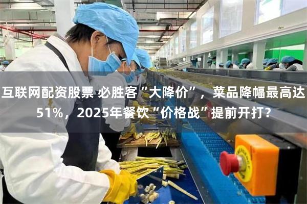 互联网配资股票 必胜客“大降价”，菜品降幅最高达51%，2025年餐饮“价格战”提前开打？