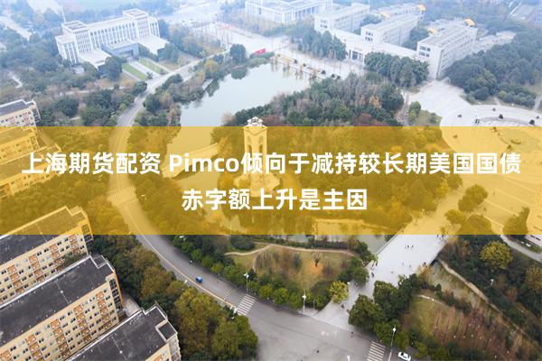 上海期货配资 Pimco倾向于减持较长期美国国债 赤字额上升是主因