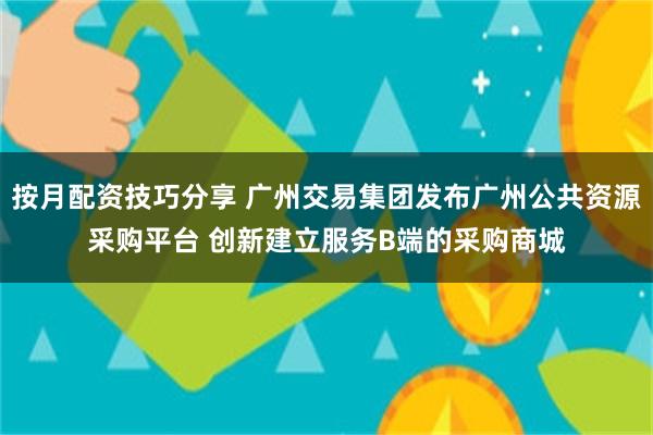 按月配资技巧分享 广州交易集团发布广州公共资源采购平台 创新建立服务B端的采购商城