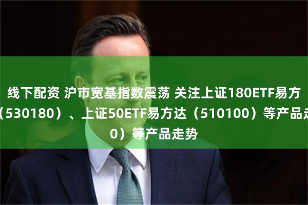 线下配资 沪市宽基指数震荡 关注上证180ETF易方达（530180）、上证50ETF易方达（510100）等产品走势