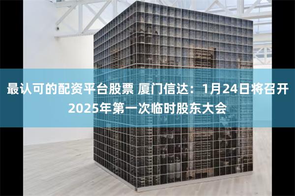 最认可的配资平台股票 厦门信达：1月24日将召开2025年第一次临时股东大会