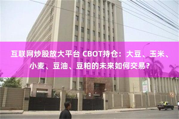 互联网炒股放大平台 CBOT持仓：大豆、玉米、小麦、豆油、豆粕的未来如何交易？