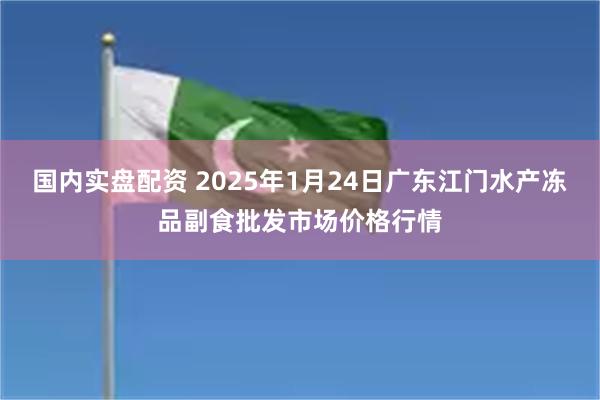 国内实盘配资 2025年1月24日广东江门水产冻品副食批发市场价格行情