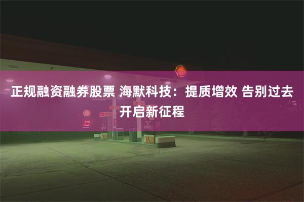 正规融资融券股票 海默科技：提质增效 告别过去开启新征程