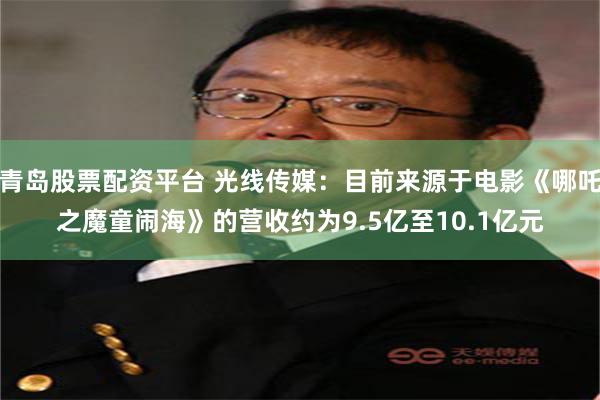 青岛股票配资平台 光线传媒：目前来源于电影《哪吒之魔童闹海》的营收约为9.5亿至10.1亿元