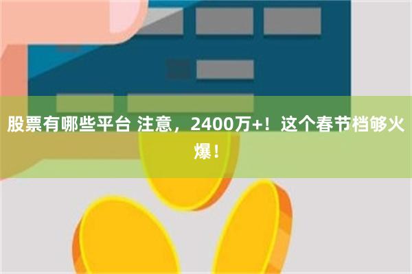 股票有哪些平台 注意，2400万+！这个春节档够火爆！