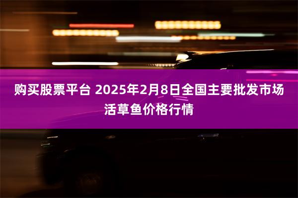 购买股票平台 2025年2月8日全国主要批发市场活草鱼价格行情