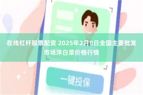 在线杠杆股票配资 2025年2月8日全国主要批发市场洋白菜价格行情