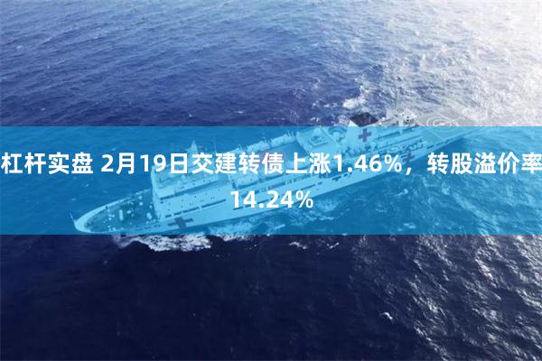 杠杆实盘 2月19日交建转债上涨1.46%，转股溢价率14.24%