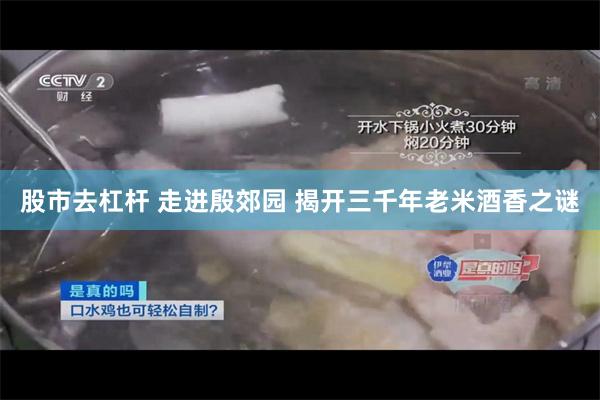 股市去杠杆 走进殷郊园 揭开三千年老米酒香之谜