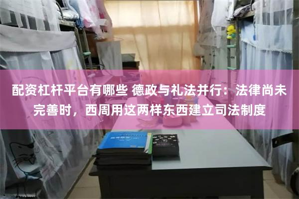 配资杠杆平台有哪些 德政与礼法并行：法律尚未完善时，西周用这两样东西建立司法制度