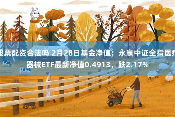 股票配资合法吗 2月28日基金净值：永赢中证全指医疗器械ETF最新净值0.4913，跌2.17%