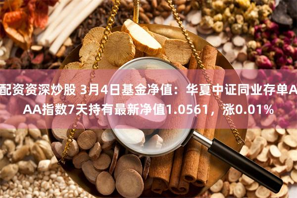 配资资深炒股 3月4日基金净值：华夏中证同业存单AAA指数7天持有最新净值1.0561，涨0.01%