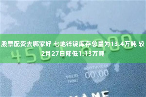 股票配资去哪家好 七地锌锭库存总量为13.4万吨 较2月27日降低1.13万吨