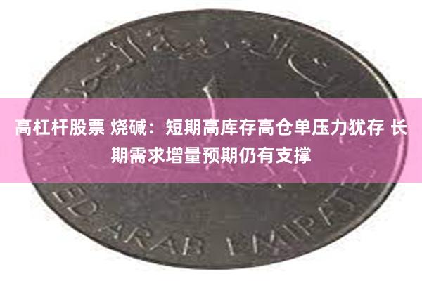 高杠杆股票 烧碱：短期高库存高仓单压力犹存 长期需求增量预期仍有支撑