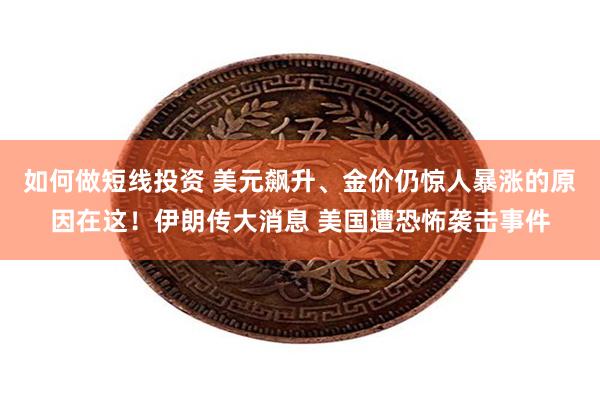 如何做短线投资 美元飙升、金价仍惊人暴涨的原因在这！伊朗传大消息 美国遭恐怖袭击事件