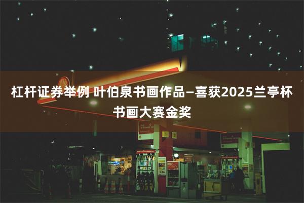 杠杆证券举例 叶伯泉书画作品—喜获2025兰亭杯书画大赛金奖