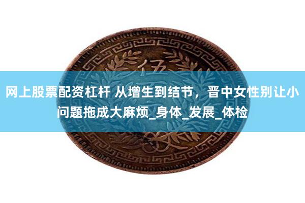 网上股票配资杠杆 从增生到结节，晋中女性别让小问题拖成大麻烦_身体_发展_体检