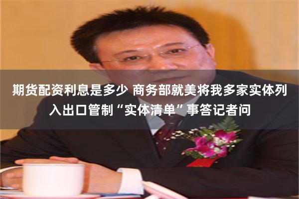 期货配资利息是多少 商务部就美将我多家实体列入出口管制“实体清单”事答记者问